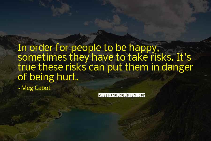 Meg Cabot Quotes: In order for people to be happy, sometimes they have to take risks. It's true these risks can put them in danger of being hurt.