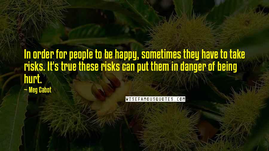 Meg Cabot Quotes: In order for people to be happy, sometimes they have to take risks. It's true these risks can put them in danger of being hurt.