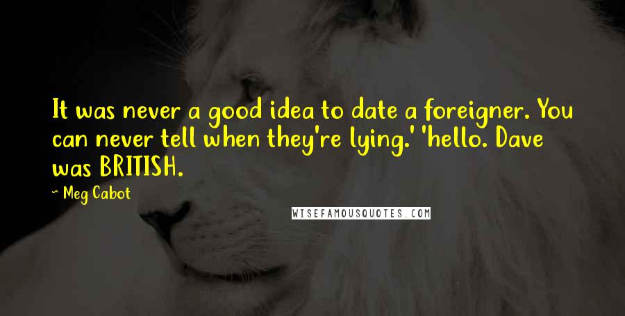 Meg Cabot Quotes: It was never a good idea to date a foreigner. You can never tell when they're lying.' 'hello. Dave was BRITISH.