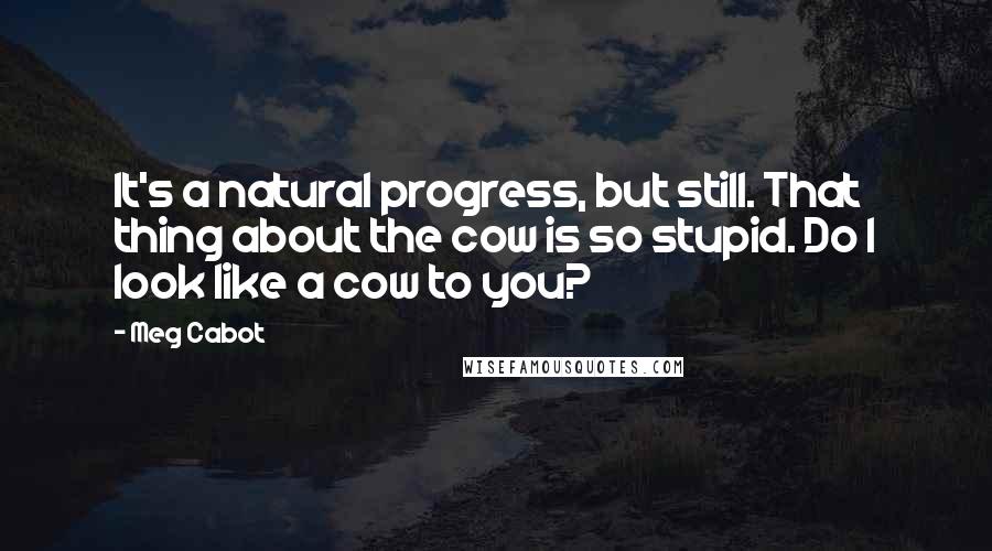 Meg Cabot Quotes: It's a natural progress, but still. That thing about the cow is so stupid. Do I look like a cow to you?