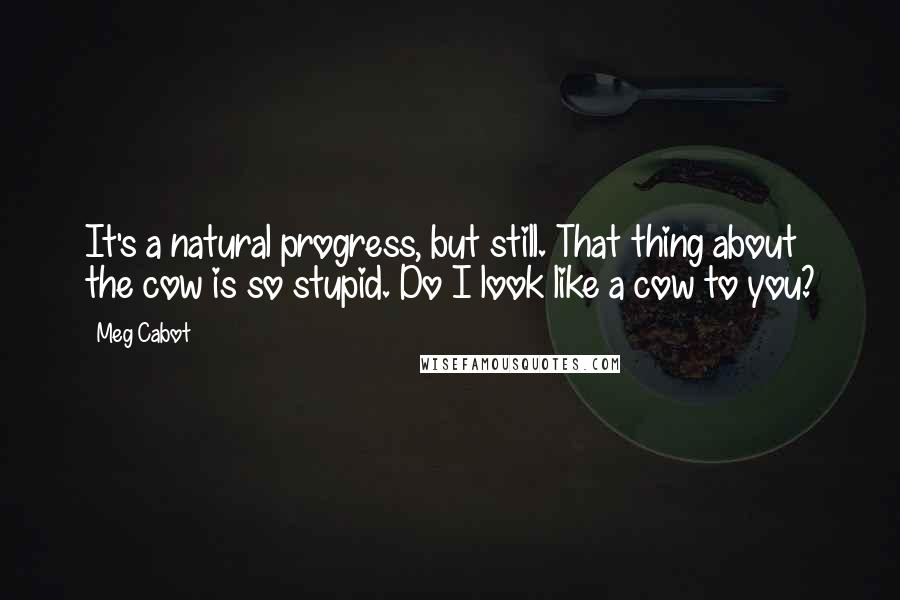 Meg Cabot Quotes: It's a natural progress, but still. That thing about the cow is so stupid. Do I look like a cow to you?