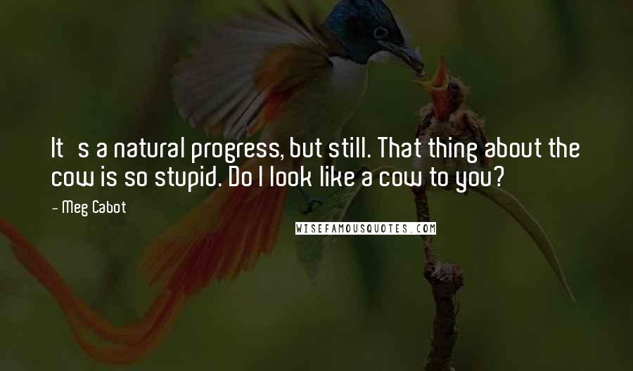 Meg Cabot Quotes: It's a natural progress, but still. That thing about the cow is so stupid. Do I look like a cow to you?