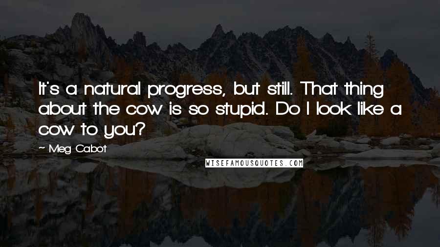 Meg Cabot Quotes: It's a natural progress, but still. That thing about the cow is so stupid. Do I look like a cow to you?