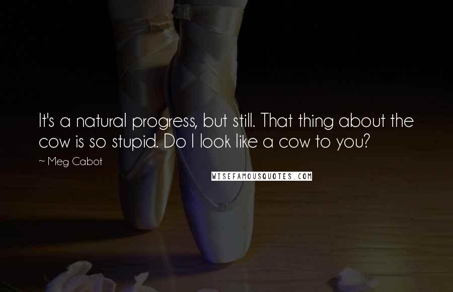 Meg Cabot Quotes: It's a natural progress, but still. That thing about the cow is so stupid. Do I look like a cow to you?