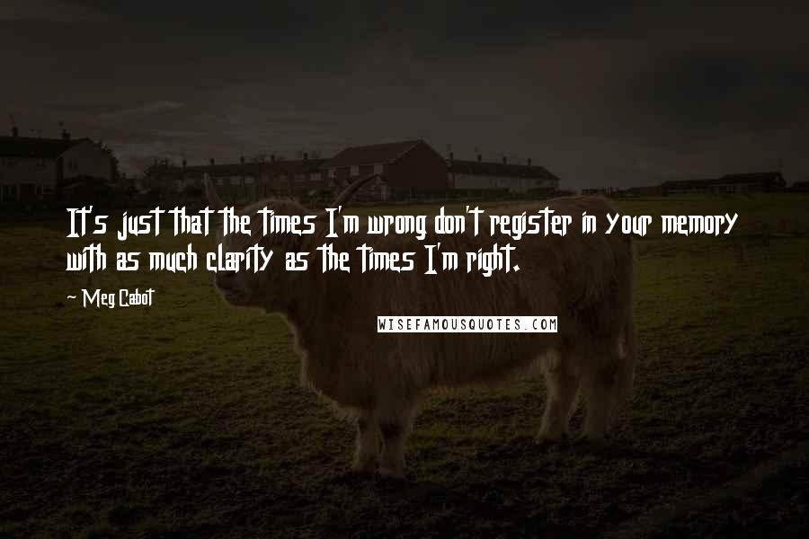 Meg Cabot Quotes: It's just that the times I'm wrong don't register in your memory with as much clarity as the times I'm right.