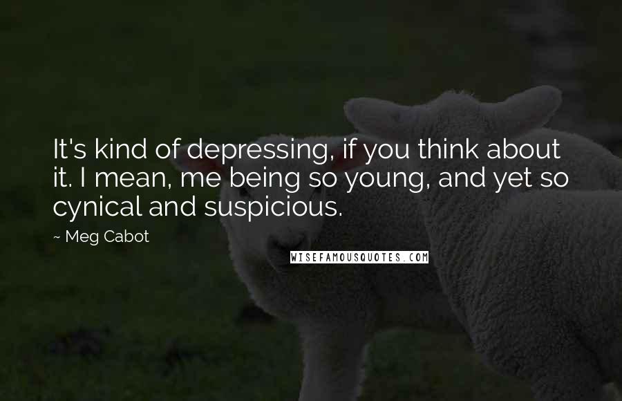 Meg Cabot Quotes: It's kind of depressing, if you think about it. I mean, me being so young, and yet so cynical and suspicious.