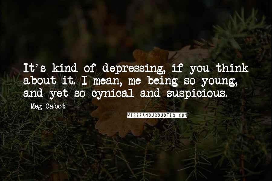 Meg Cabot Quotes: It's kind of depressing, if you think about it. I mean, me being so young, and yet so cynical and suspicious.