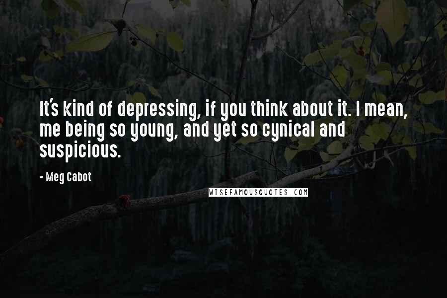 Meg Cabot Quotes: It's kind of depressing, if you think about it. I mean, me being so young, and yet so cynical and suspicious.