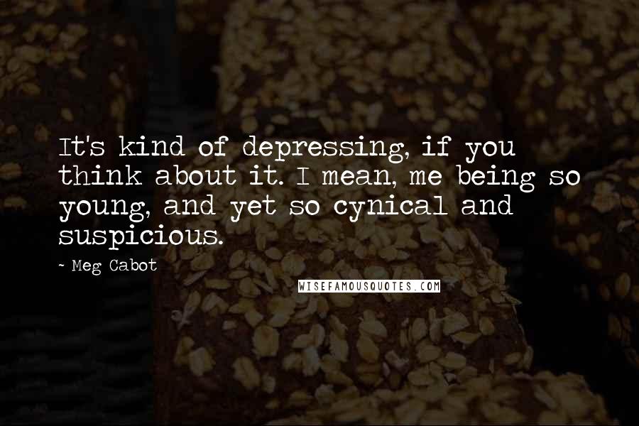 Meg Cabot Quotes: It's kind of depressing, if you think about it. I mean, me being so young, and yet so cynical and suspicious.