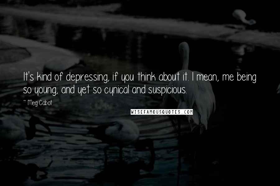 Meg Cabot Quotes: It's kind of depressing, if you think about it. I mean, me being so young, and yet so cynical and suspicious.