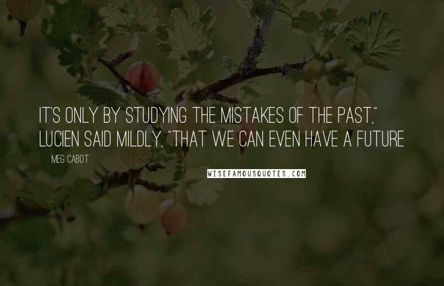 Meg Cabot Quotes: It's only by studying the mistakes of the past," Lucien said mildly, "that we can even have a future