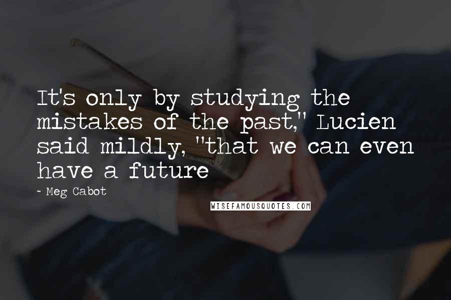 Meg Cabot Quotes: It's only by studying the mistakes of the past," Lucien said mildly, "that we can even have a future