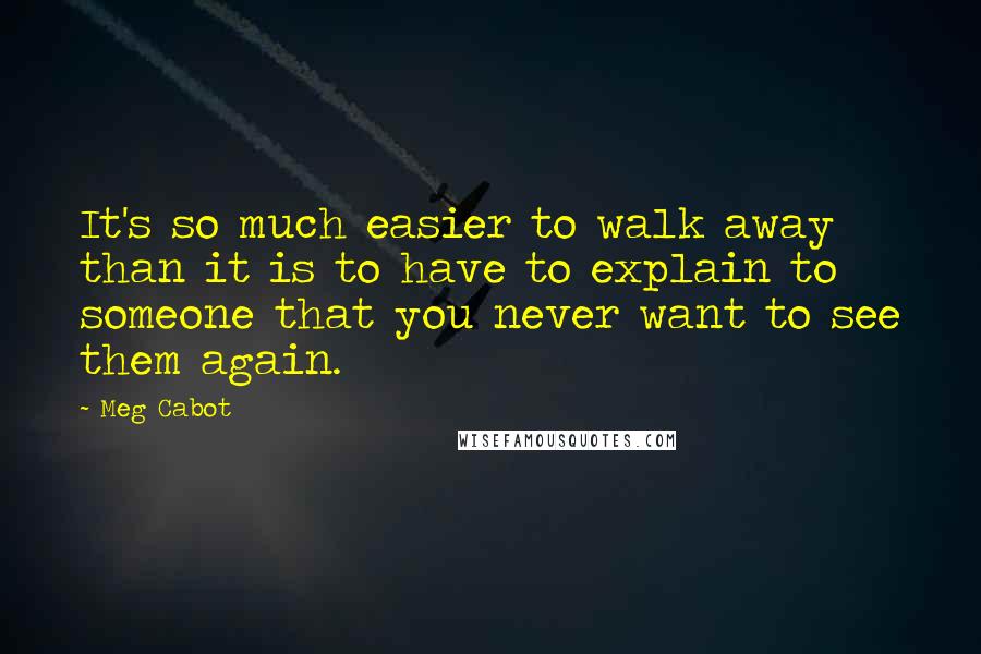Meg Cabot Quotes: It's so much easier to walk away than it is to have to explain to someone that you never want to see them again.
