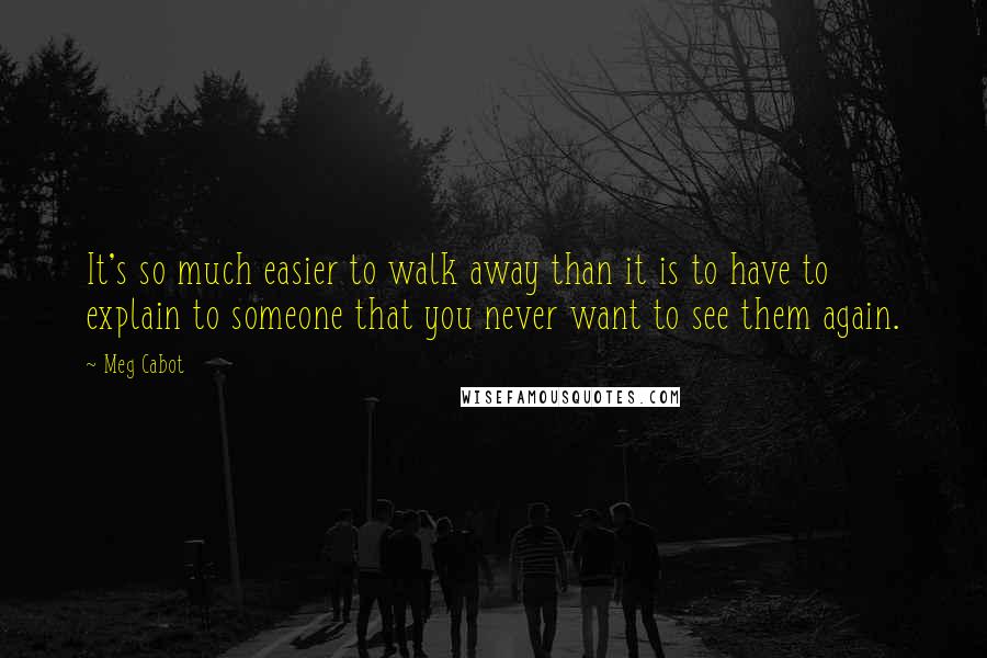 Meg Cabot Quotes: It's so much easier to walk away than it is to have to explain to someone that you never want to see them again.