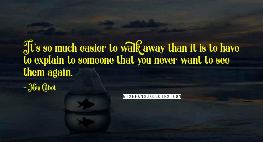 Meg Cabot Quotes: It's so much easier to walk away than it is to have to explain to someone that you never want to see them again.