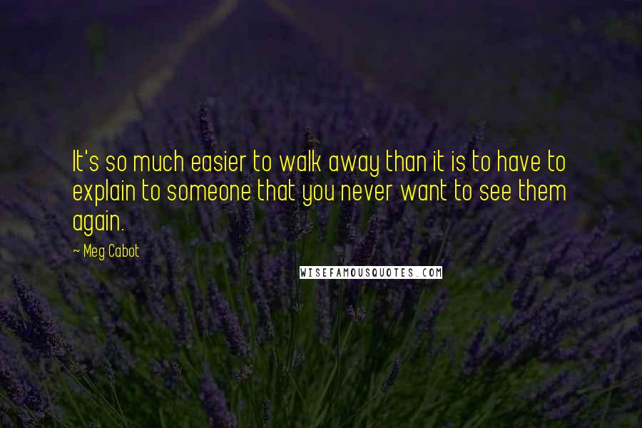 Meg Cabot Quotes: It's so much easier to walk away than it is to have to explain to someone that you never want to see them again.