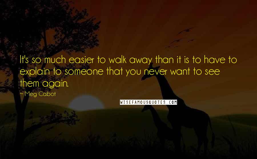 Meg Cabot Quotes: It's so much easier to walk away than it is to have to explain to someone that you never want to see them again.