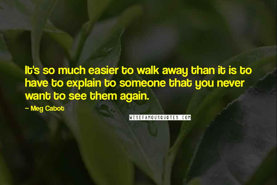 Meg Cabot Quotes: It's so much easier to walk away than it is to have to explain to someone that you never want to see them again.