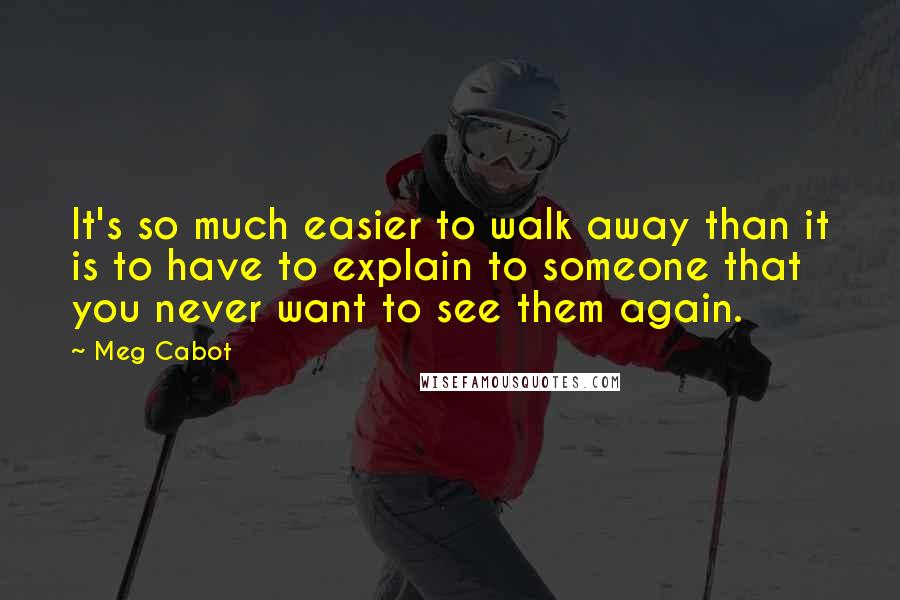 Meg Cabot Quotes: It's so much easier to walk away than it is to have to explain to someone that you never want to see them again.