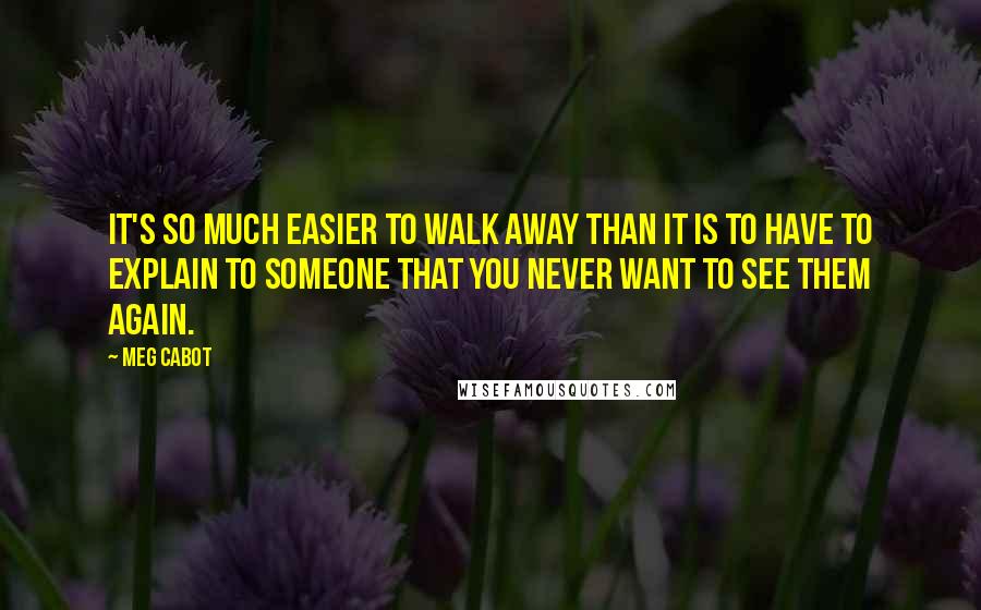 Meg Cabot Quotes: It's so much easier to walk away than it is to have to explain to someone that you never want to see them again.