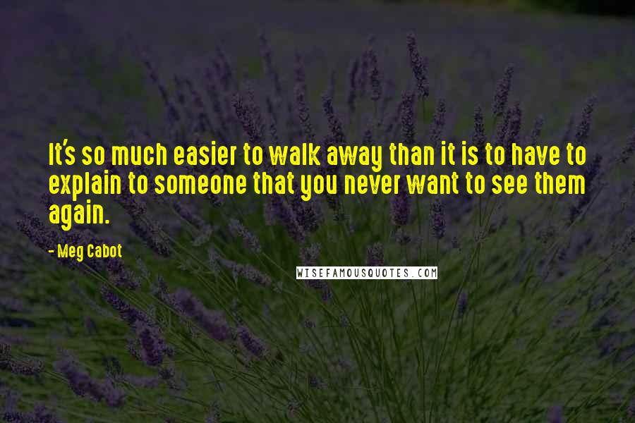 Meg Cabot Quotes: It's so much easier to walk away than it is to have to explain to someone that you never want to see them again.