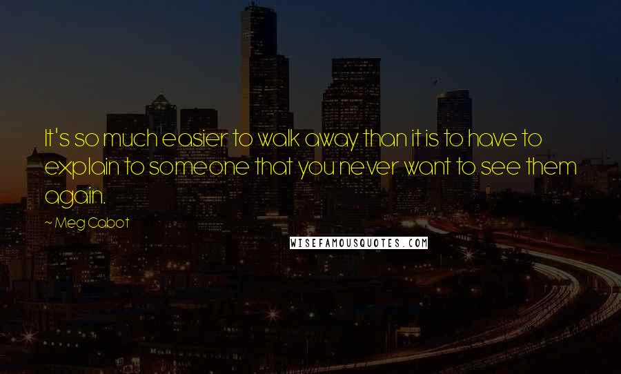 Meg Cabot Quotes: It's so much easier to walk away than it is to have to explain to someone that you never want to see them again.