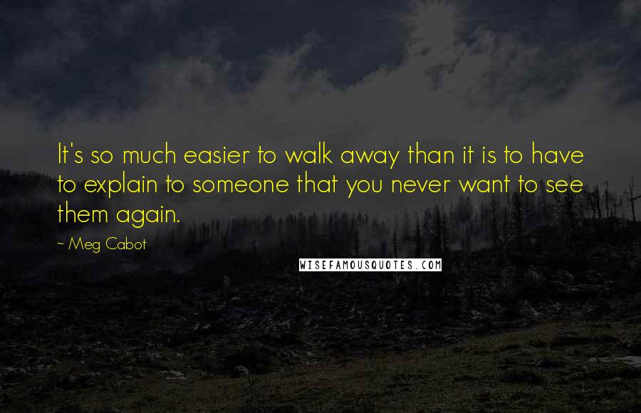 Meg Cabot Quotes: It's so much easier to walk away than it is to have to explain to someone that you never want to see them again.