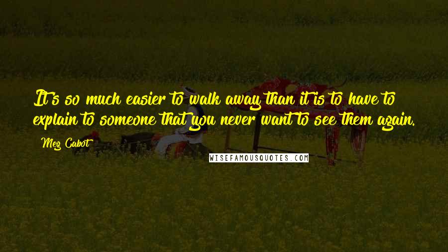 Meg Cabot Quotes: It's so much easier to walk away than it is to have to explain to someone that you never want to see them again.