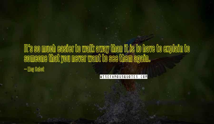 Meg Cabot Quotes: It's so much easier to walk away than it is to have to explain to someone that you never want to see them again.