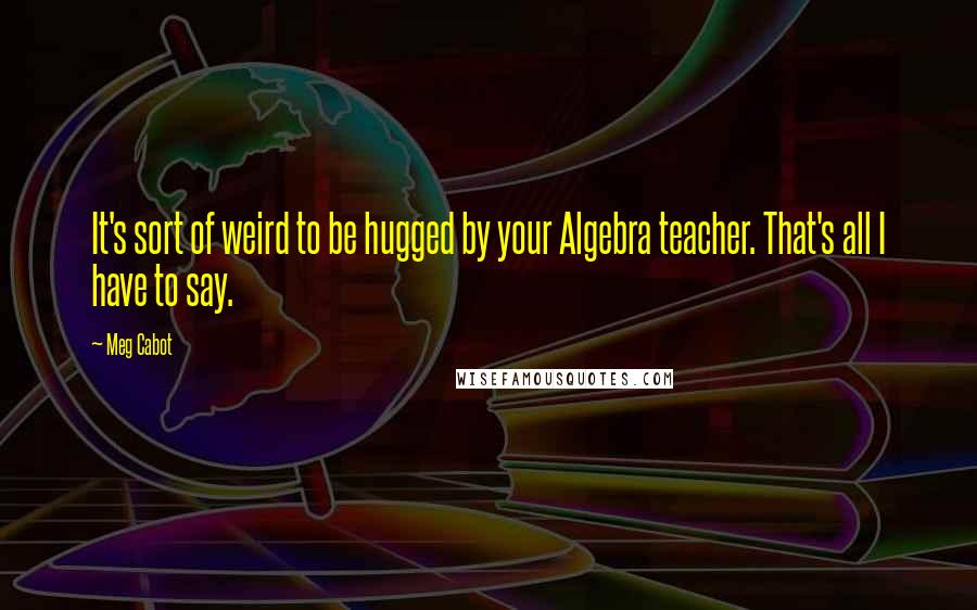Meg Cabot Quotes: It's sort of weird to be hugged by your Algebra teacher. That's all I have to say.