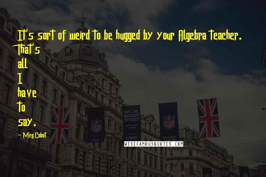 Meg Cabot Quotes: It's sort of weird to be hugged by your Algebra teacher. That's all I have to say.