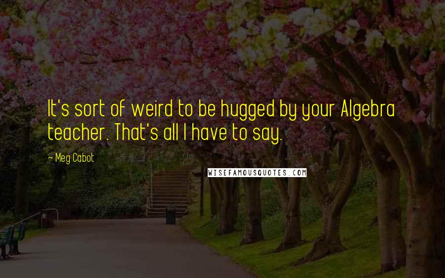 Meg Cabot Quotes: It's sort of weird to be hugged by your Algebra teacher. That's all I have to say.
