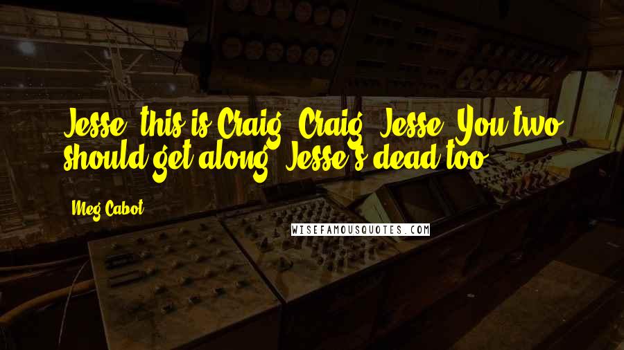 Meg Cabot Quotes: Jesse, this is Craig. Craig, Jesse. You two should get along. Jesse's dead,too.