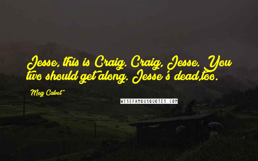 Meg Cabot Quotes: Jesse, this is Craig. Craig, Jesse. You two should get along. Jesse's dead,too.