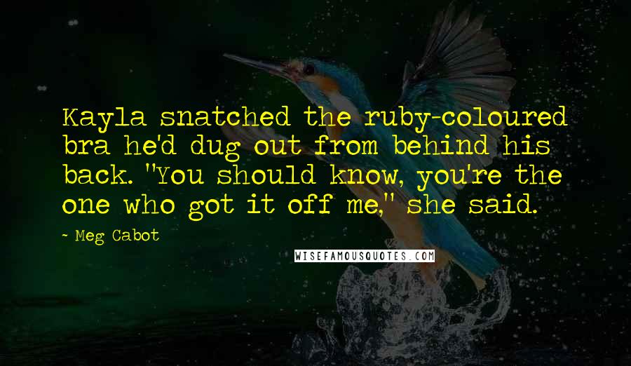 Meg Cabot Quotes: Kayla snatched the ruby-coloured bra he'd dug out from behind his back. "You should know, you're the one who got it off me," she said.