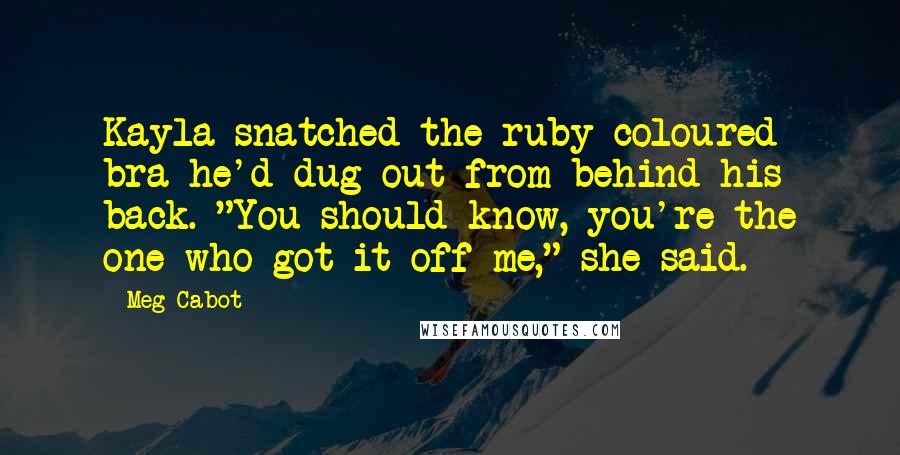 Meg Cabot Quotes: Kayla snatched the ruby-coloured bra he'd dug out from behind his back. "You should know, you're the one who got it off me," she said.