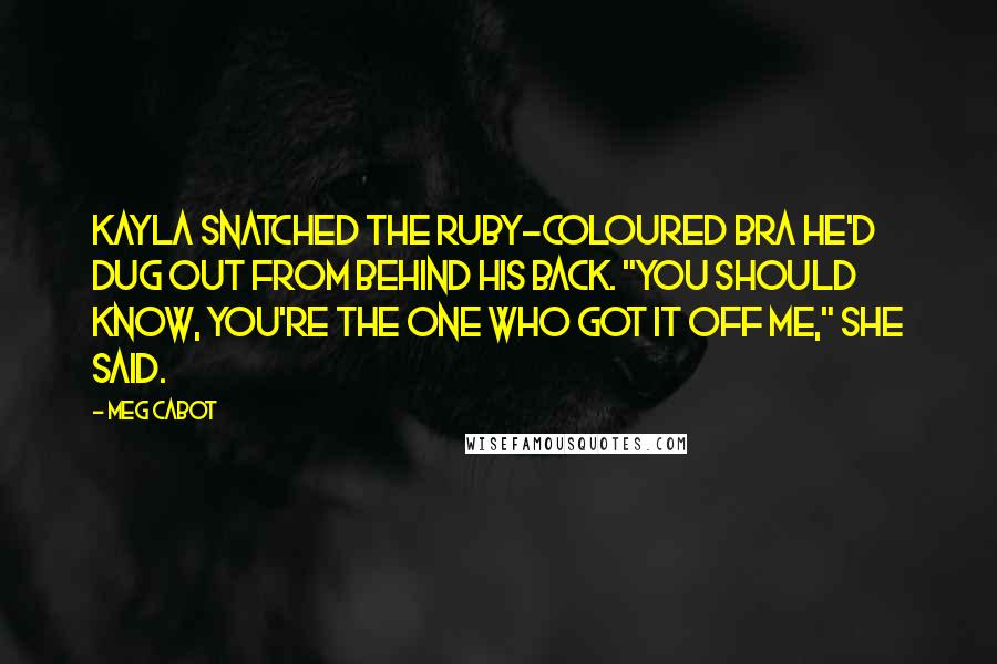 Meg Cabot Quotes: Kayla snatched the ruby-coloured bra he'd dug out from behind his back. "You should know, you're the one who got it off me," she said.