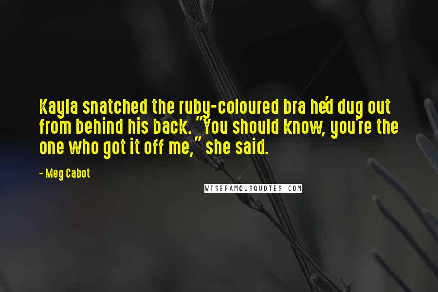 Meg Cabot Quotes: Kayla snatched the ruby-coloured bra he'd dug out from behind his back. "You should know, you're the one who got it off me," she said.