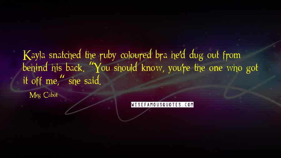 Meg Cabot Quotes: Kayla snatched the ruby-coloured bra he'd dug out from behind his back. "You should know, you're the one who got it off me," she said.