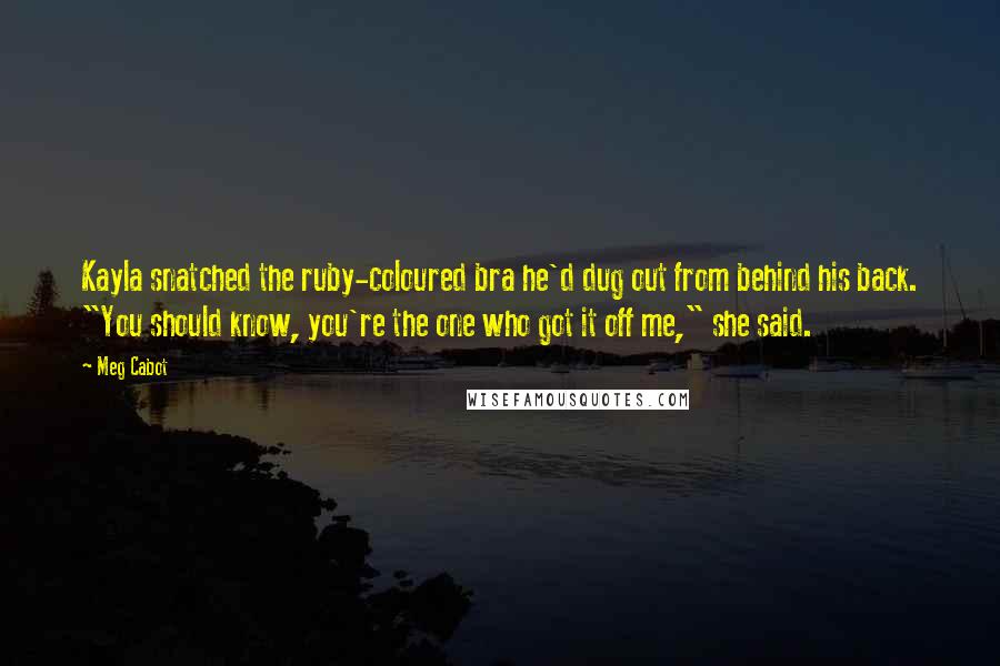 Meg Cabot Quotes: Kayla snatched the ruby-coloured bra he'd dug out from behind his back. "You should know, you're the one who got it off me," she said.