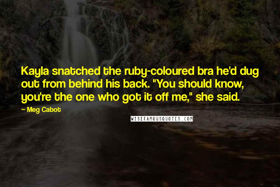 Meg Cabot Quotes: Kayla snatched the ruby-coloured bra he'd dug out from behind his back. "You should know, you're the one who got it off me," she said.