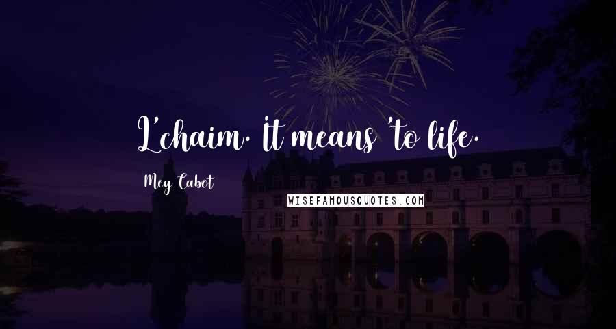 Meg Cabot Quotes: L'chaim. It means 'to life.