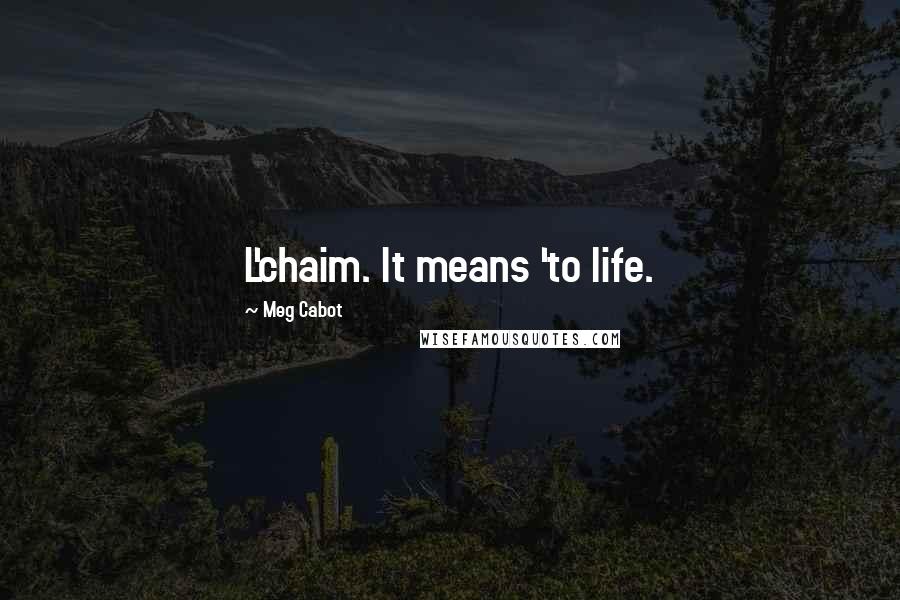 Meg Cabot Quotes: L'chaim. It means 'to life.