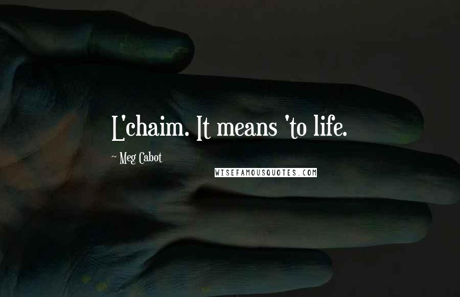 Meg Cabot Quotes: L'chaim. It means 'to life.