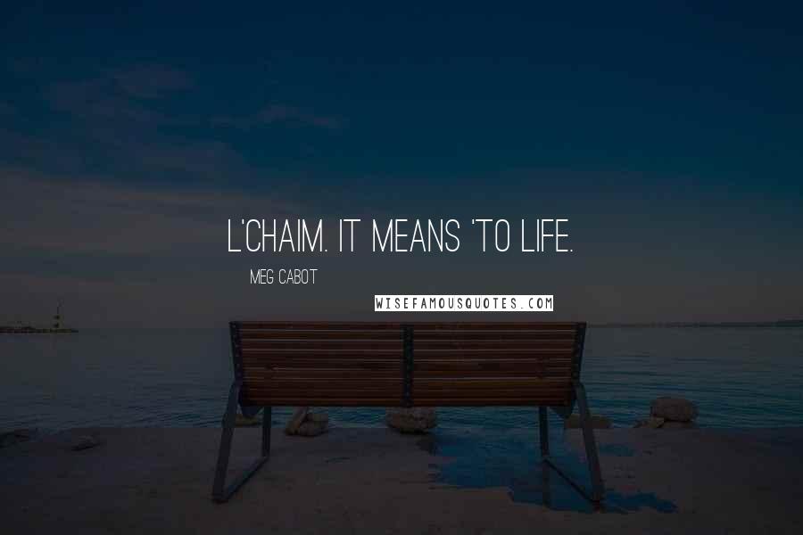Meg Cabot Quotes: L'chaim. It means 'to life.