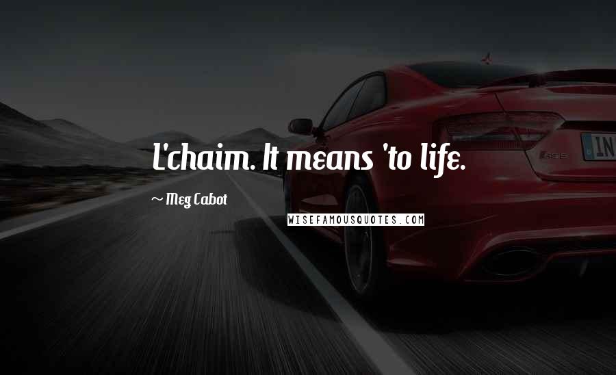Meg Cabot Quotes: L'chaim. It means 'to life.
