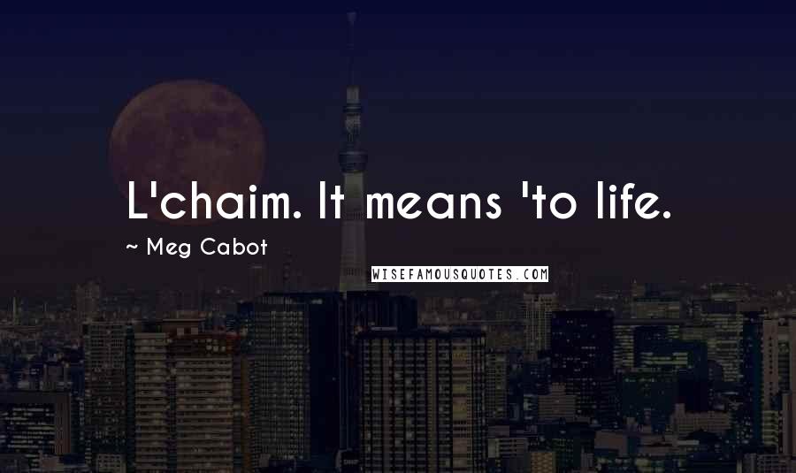 Meg Cabot Quotes: L'chaim. It means 'to life.