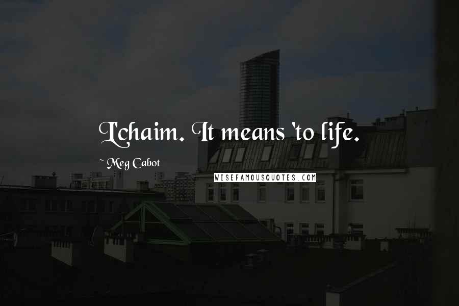 Meg Cabot Quotes: L'chaim. It means 'to life.