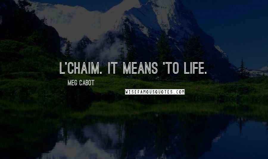 Meg Cabot Quotes: L'chaim. It means 'to life.