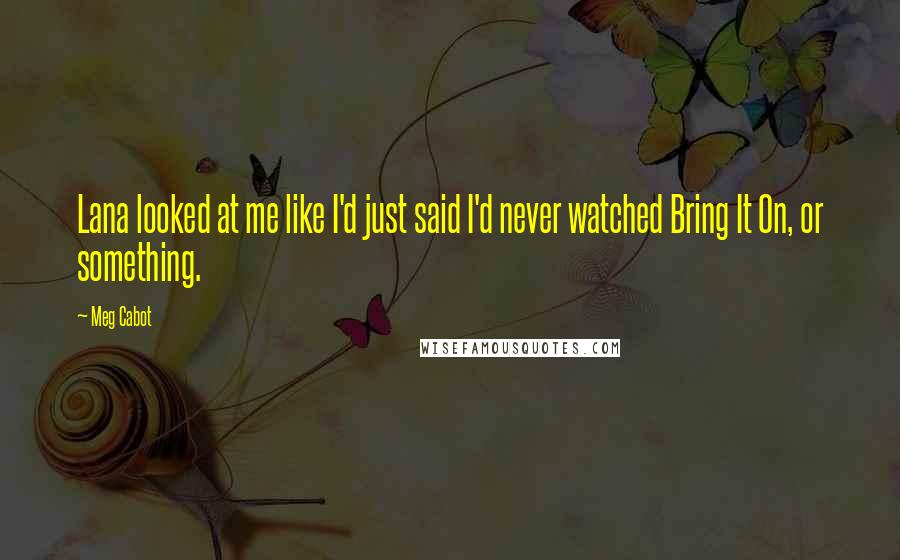 Meg Cabot Quotes: Lana looked at me like I'd just said I'd never watched Bring It On, or something.